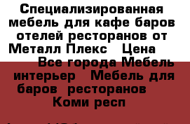 Специализированная мебель для кафе,баров,отелей,ресторанов от Металл Плекс › Цена ­ 5 000 - Все города Мебель, интерьер » Мебель для баров, ресторанов   . Коми респ.